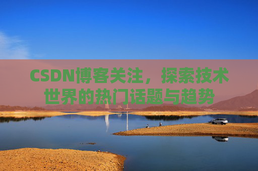 CSDN博客关注，探索技术世界的热门话题与趋势